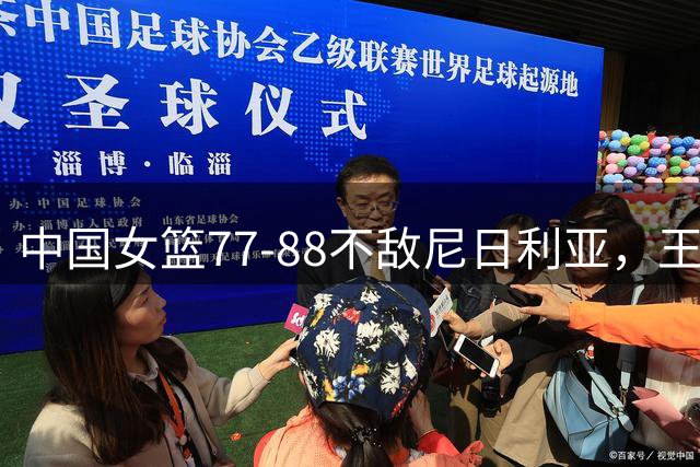 中国女篮77-88不敌尼日利亚，王治郅怒批：没带张子宇没三分，全队乱成一团？