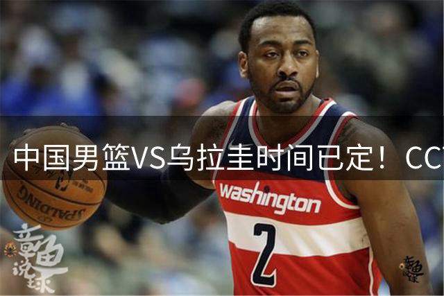中国男篮VS乌拉圭时间已定！CCTV5+直播，郭士强迎大考