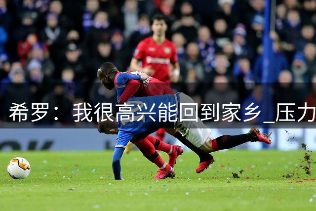 希罗：我很高兴能回到家乡 压力会被我转化为动力