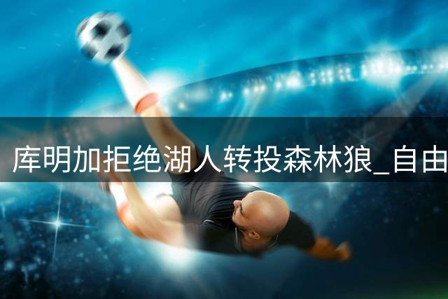 库明加拒绝湖人转投森林狼 自由市场还有哪些悬而未决？