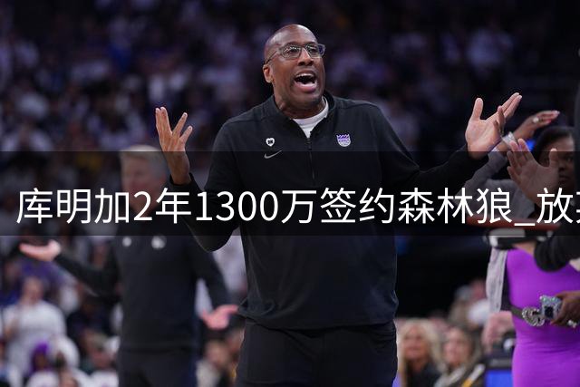 库明加2年1300万签约森林狼 放弃湖人更高报价