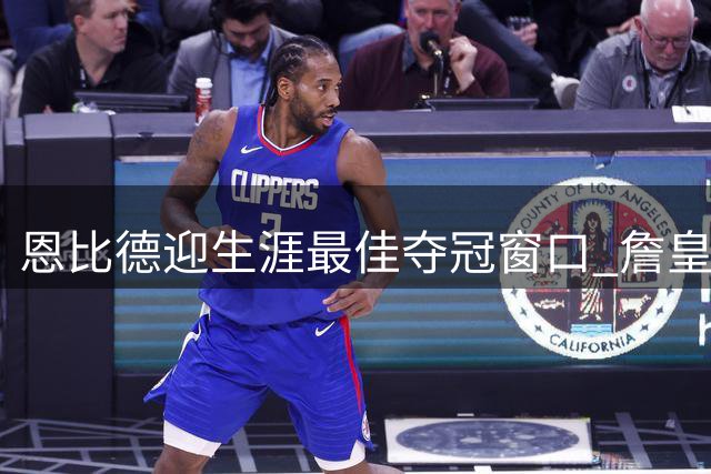 恩比德迎生涯最佳夺冠窗口 詹皇布朗加盟重塑费城争冠格局