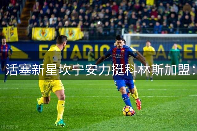 活塞新星坎宁安力挺科林斯加盟：多功能球员价值难以估量