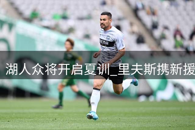 湖人众将开启夏训 里夫斯携新援现身训练馆