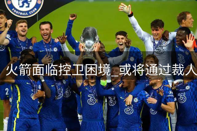 火箭面临控卫困境 或将通过裁人腾出薪资空间