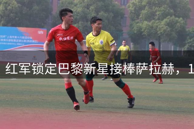 红军锁定巴黎新星接棒萨拉赫，1亿英镑转会博弈进行时