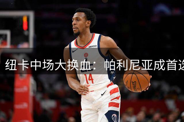 纽卡中场大换血：帕利尼亚成首选，新援阵容呼之欲出