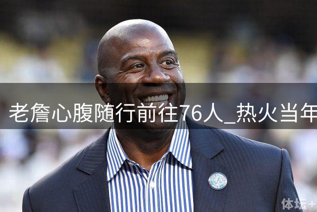 老詹心腹随行前往76人 热火当年曾拒绝其入驻