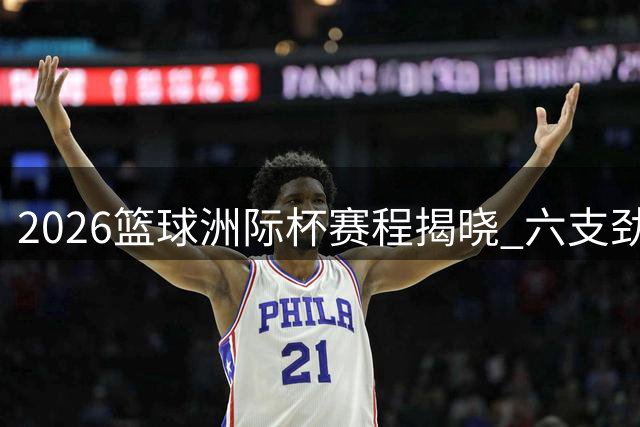 2026篮球洲际杯赛程揭晓 六支劲旅分组对决