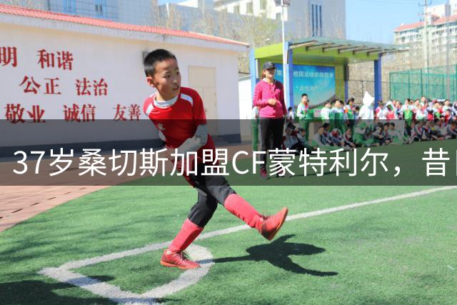 37岁桑切斯加盟CF蒙特利尔，昔日巴萨枪手能否拯救垫底队？