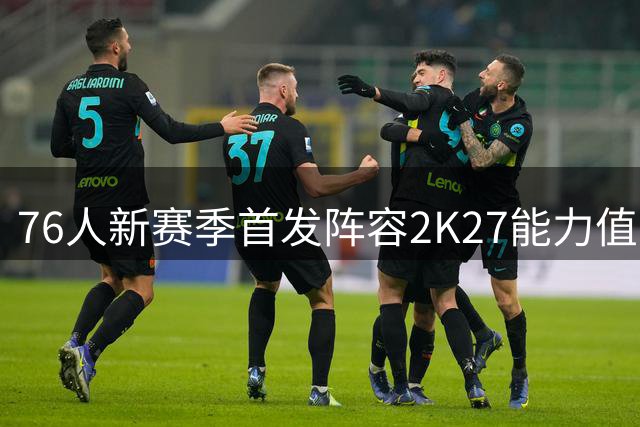 76人新赛季首发阵容2K27能力值揭晓